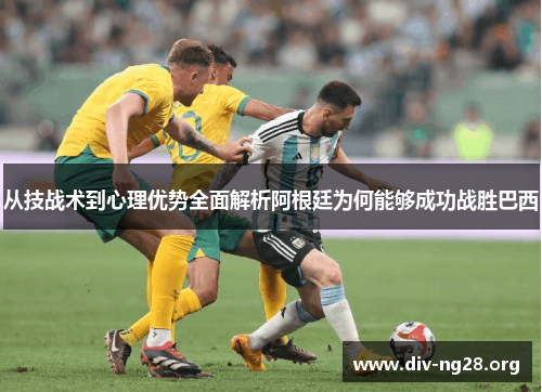 从技战术到心理优势全面解析阿根廷为何能够成功战胜巴西