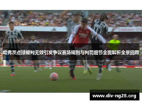 哈弗茨点球被判无效引发争议赛场规则与判罚细节全面解析全景回顾