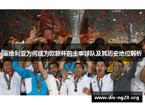塞维利亚为何成为欧联杯的主宰球队及其历史地位解析