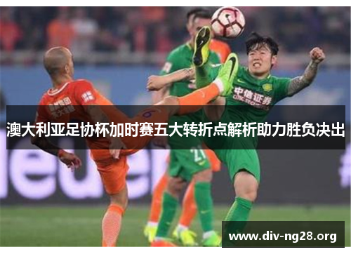 澳大利亚足协杯加时赛五大转折点解析助力胜负决出