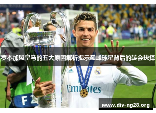 罗本加盟皇马的五大原因解析揭示巅峰球星背后的转会抉择