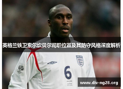 英格兰铁卫索尔坎贝尔司职位置及其防守风格深度解析